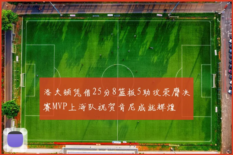 洛夫顿凭借25分8篮板5助攻荣膺决赛MVP上海队祝贺肯尼成就辉煌