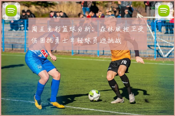 周五竞彩篮球分析：森林狼控卫受伤困扰勇士年轻球员迎挑战