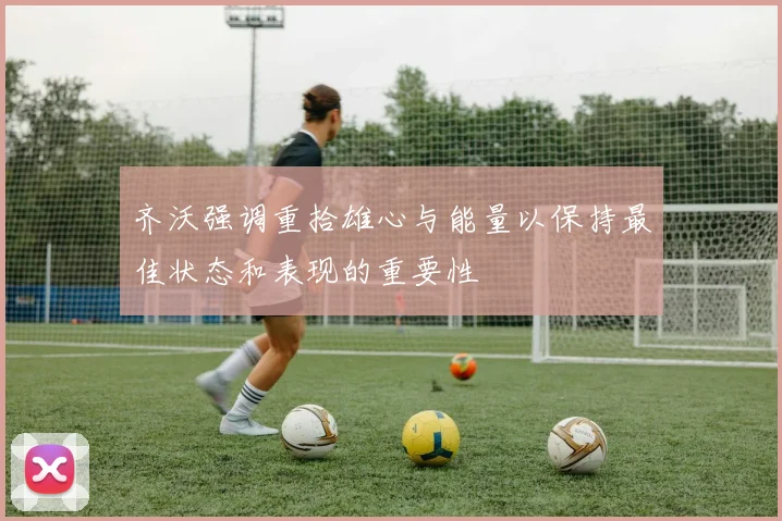 齐沃强调重拾雄心与能量以保持最佳状态和表现的重要性