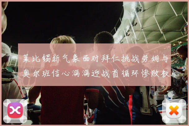 莱比锡新气象面对拜仁挑战劳姆与奥尔班信心满满迎战首循环惨败教训