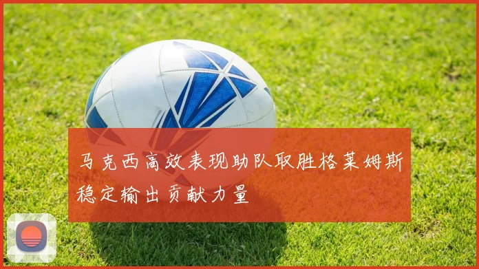 马克西高效表现助队取胜格莱姆斯稳定输出贡献力量