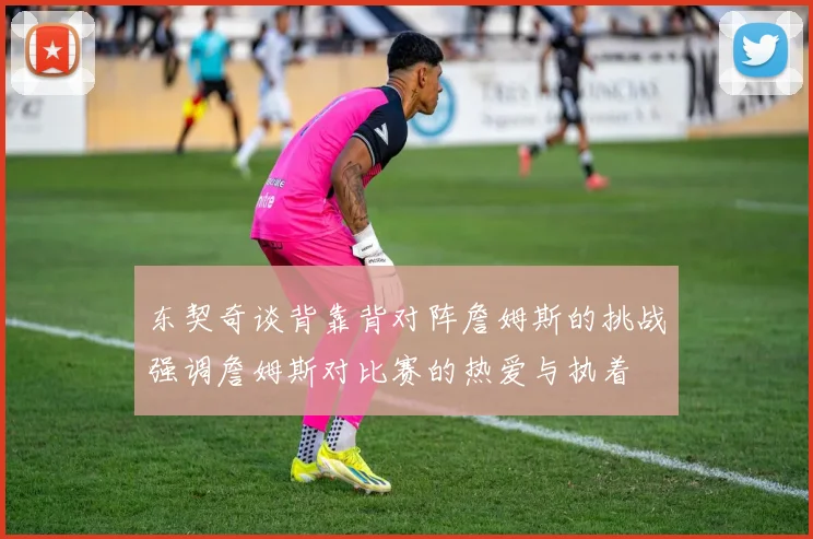 东契奇谈背靠背对阵詹姆斯的挑战强调詹姆斯对比赛的热爱与执着