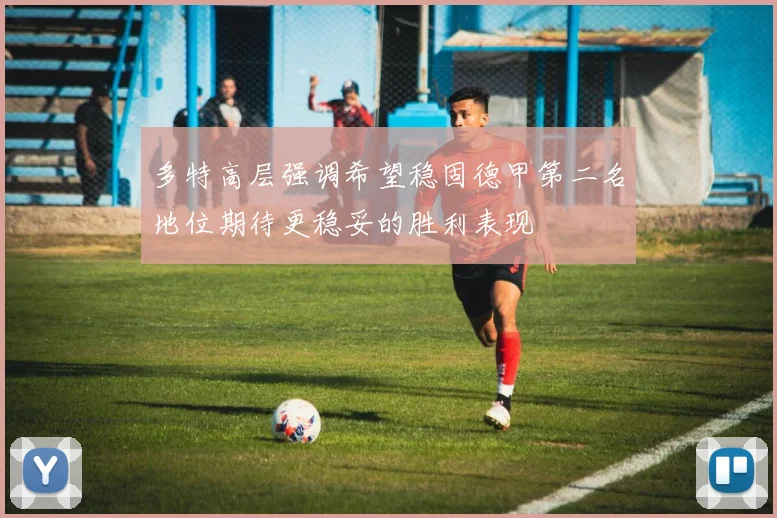 多特高层强调希望稳固德甲第二名地位期待更稳妥的胜利表现