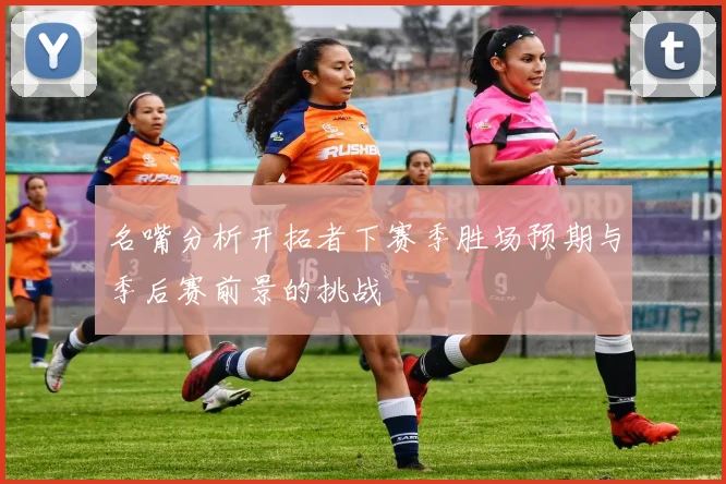 名嘴分析开拓者下赛季胜场预期与季后赛前景的挑战
