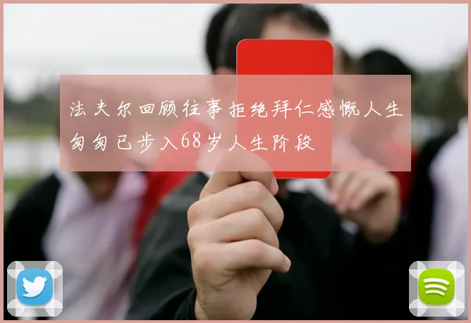 法夫尔回顾往事拒绝拜仁感慨人生匆匆已步入68岁人生阶段