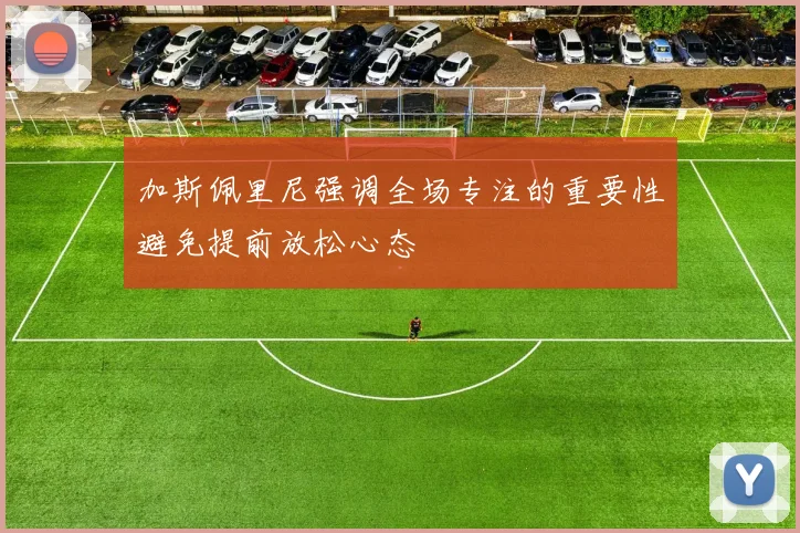 加斯佩里尼强调全场专注的重要性避免提前放松心态