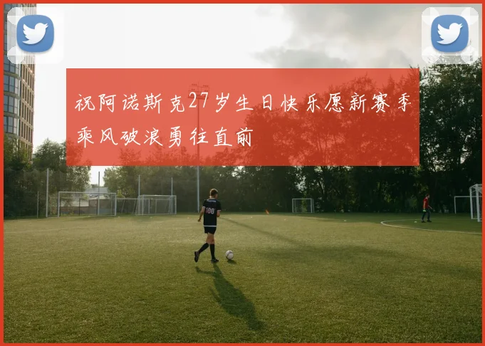 祝阿诺斯克27岁生日快乐愿新赛季乘风破浪勇往直前