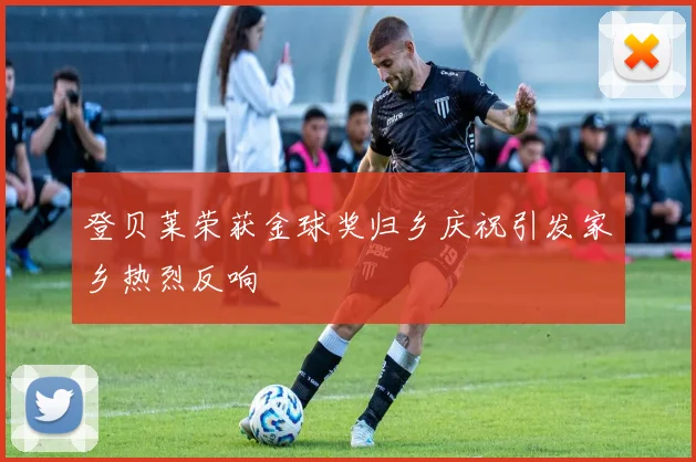 登贝莱荣获金球奖归乡庆祝引发家乡热烈反响
