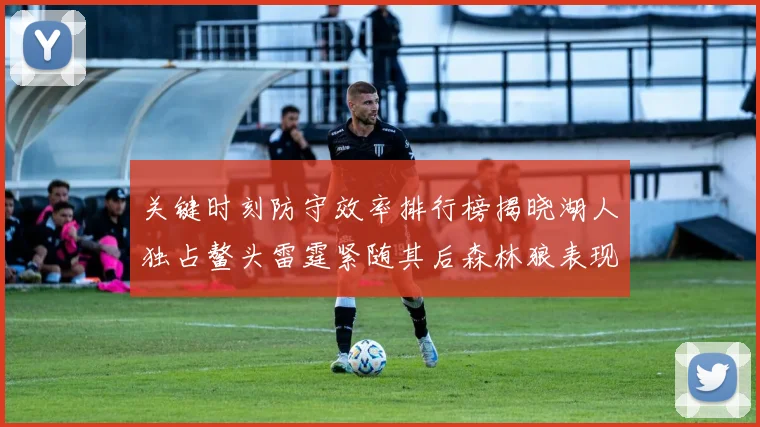 关键时刻防守效率排行榜揭晓湖人独占鳌头雷霆紧随其后森林狼表现不俗