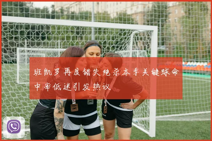班凯罗再度错失绝杀本季关键球命中率低迷引发热议