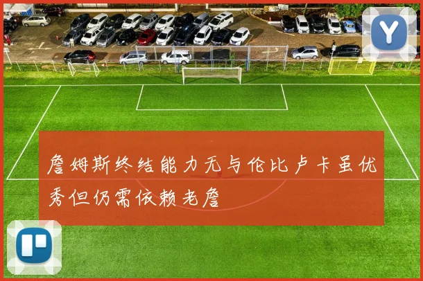 詹姆斯终结能力无与伦比卢卡虽优秀但仍需依赖老詹