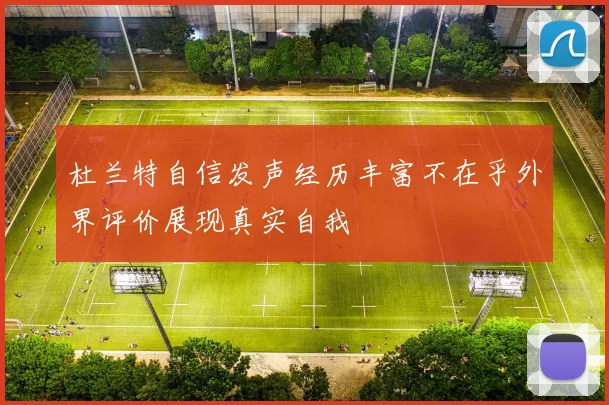 杜兰特自信发声经历丰富不在乎外界评价展现真实自我