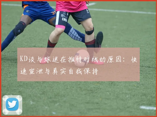 KD谈与球迷在推特对线的原因：快速宣泄与真实自我保持