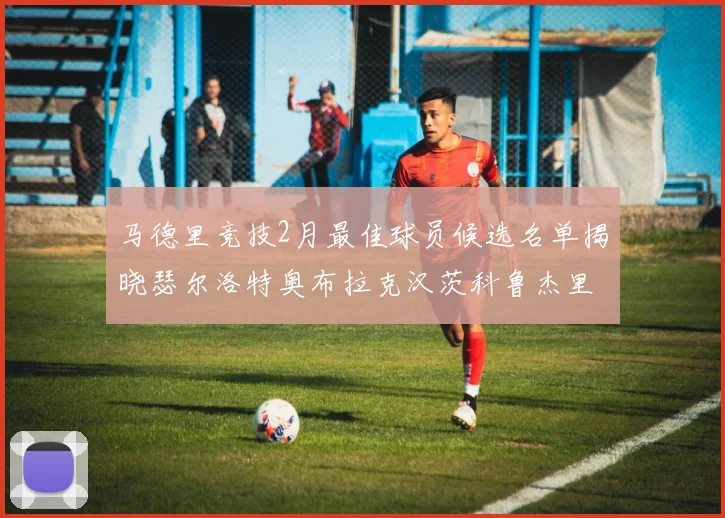 马德里竞技2月最佳球员候选名单揭晓瑟尔洛特奥布拉克汉茨科鲁杰里入围