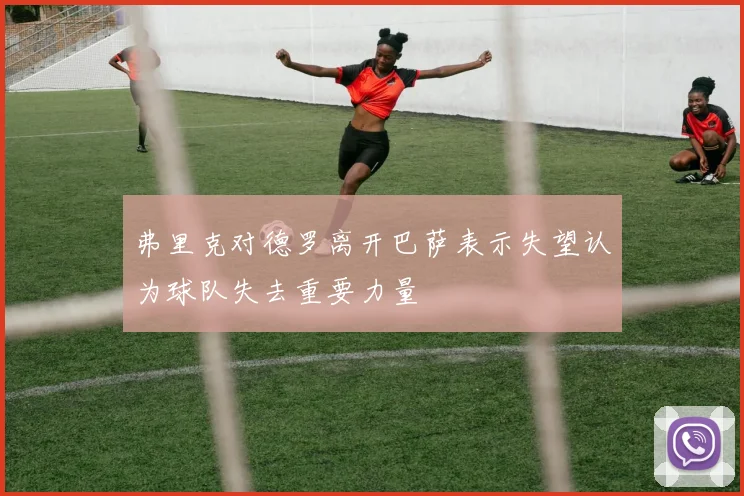 弗里克对德罗离开巴萨表示失望认为球队失去重要力量