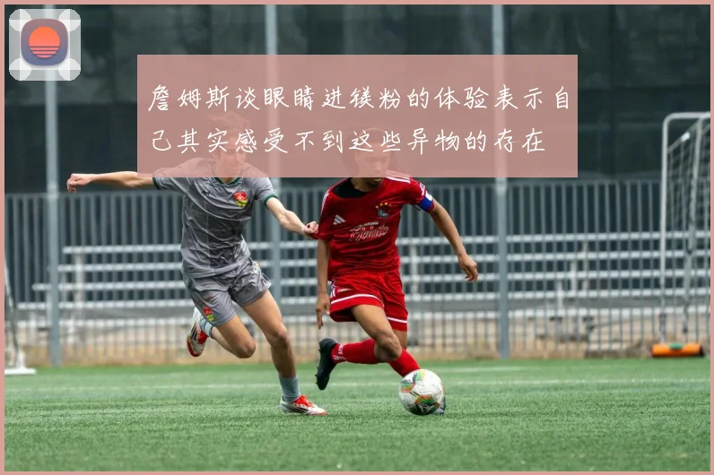 詹姆斯谈眼睛进镁粉的体验表示自己其实感受不到这些异物的存在