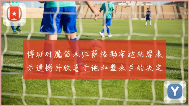 博班对魔笛未归萨格勒布迪纳摩表示遗憾并欣喜于他加盟米兰的决定