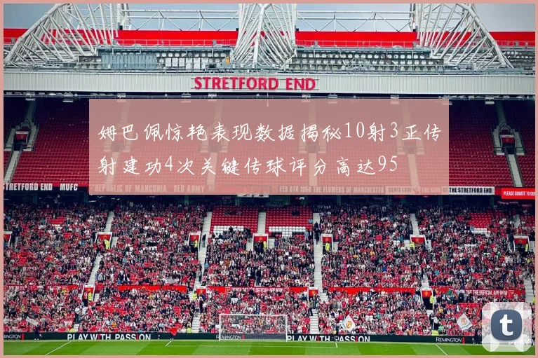 姆巴佩惊艳表现数据揭秘10射3正传射建功4次关键传球评分高达95
