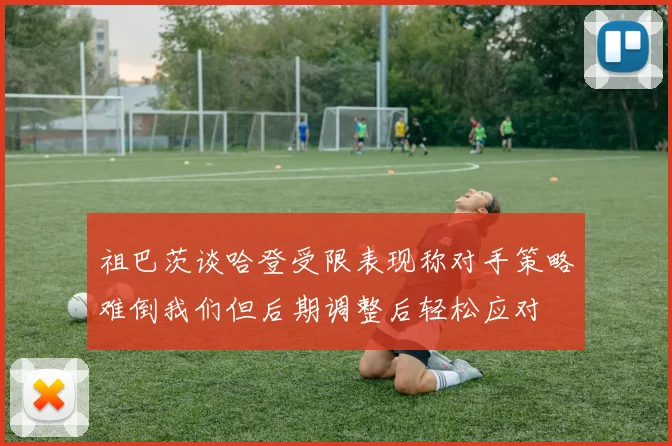 祖巴茨谈哈登受限表现称对手策略难倒我们但后期调整后轻松应对