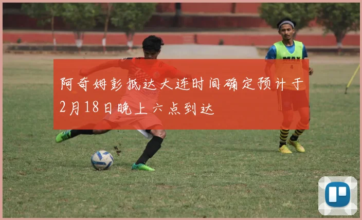 阿奇姆彭抵达大连时间确定预计于2月18日晚上六点到达