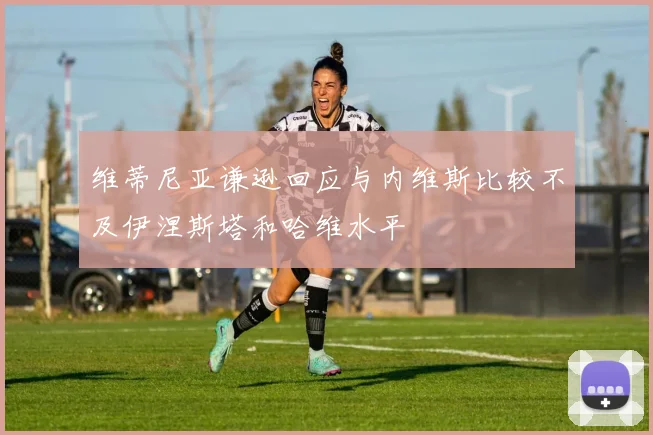 维蒂尼亚谦逊回应与内维斯比较不及伊涅斯塔和哈维水平