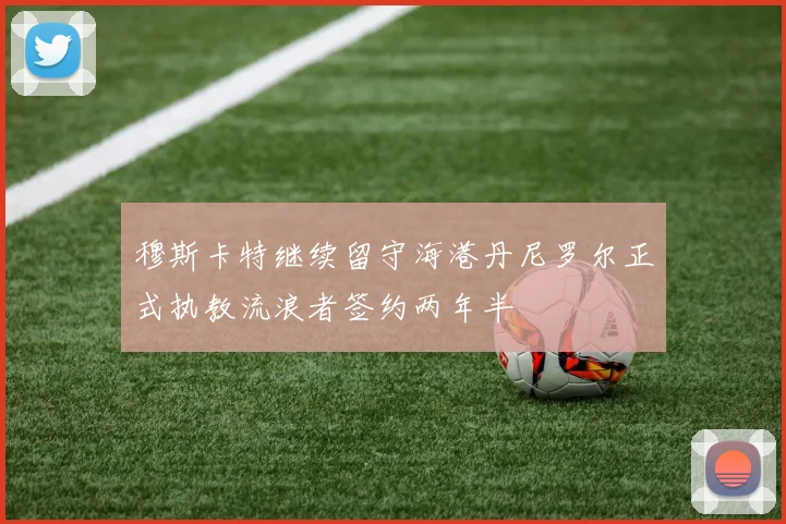 穆斯卡特继续留守海港丹尼罗尔正式执教流浪者签约两年半