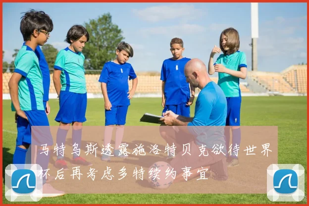 马特乌斯透露施洛特贝克欲待世界杯后再考虑多特续约事宜
