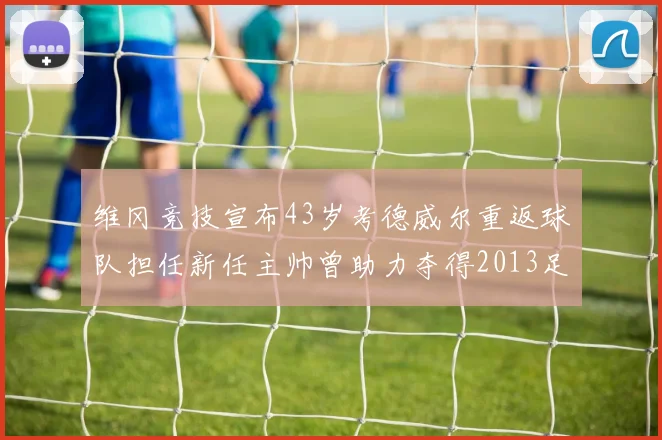 维冈竞技宣布43岁考德威尔重返球队担任新任主帅曾助力夺得2013足总杯