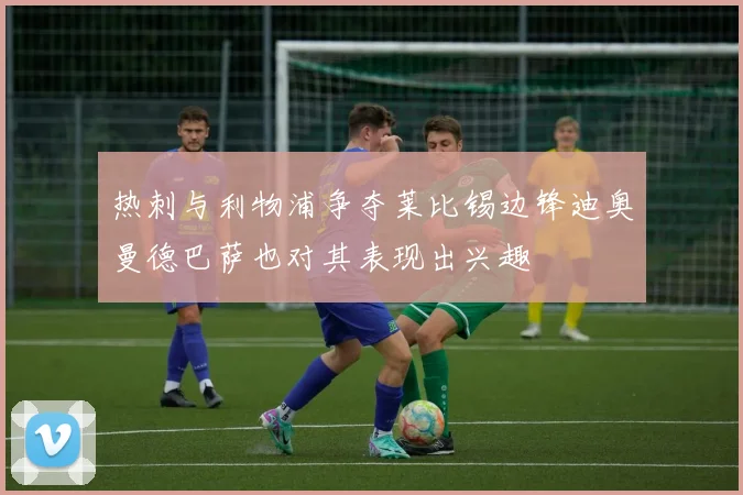 热刺与利物浦争夺莱比锡边锋迪奥曼德巴萨也对其表现出兴趣