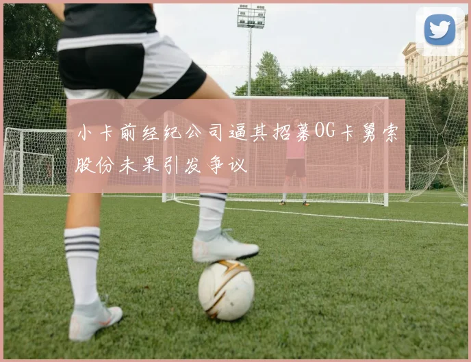 小卡前经纪公司逼其招募OG卡舅索股份未果引发争议