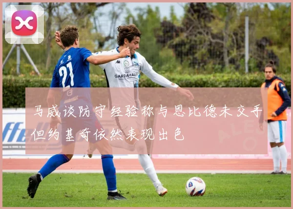 马威谈防守经验称与恩比德未交手但约基奇依然表现出色