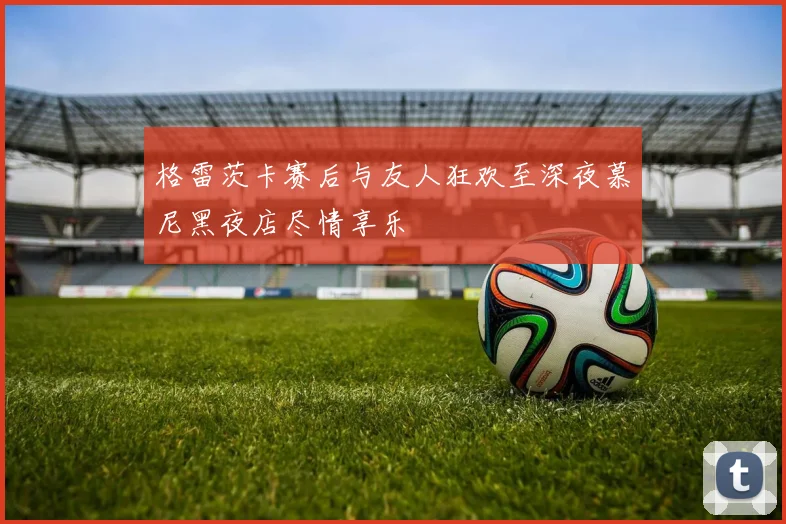 格雷茨卡赛后与友人狂欢至深夜慕尼黑夜店尽情享乐