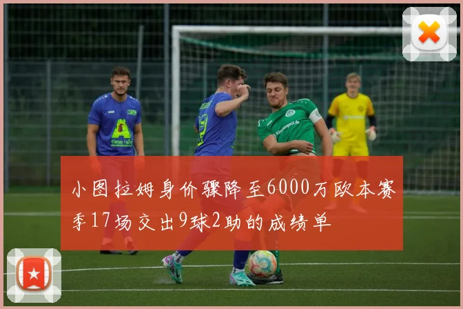 小图拉姆身价骤降至6000万欧本赛季17场交出9球2助的成绩单