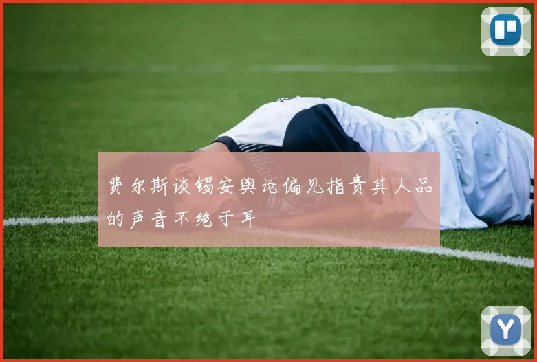 费尔斯谈锡安舆论偏见指责其人品的声音不绝于耳