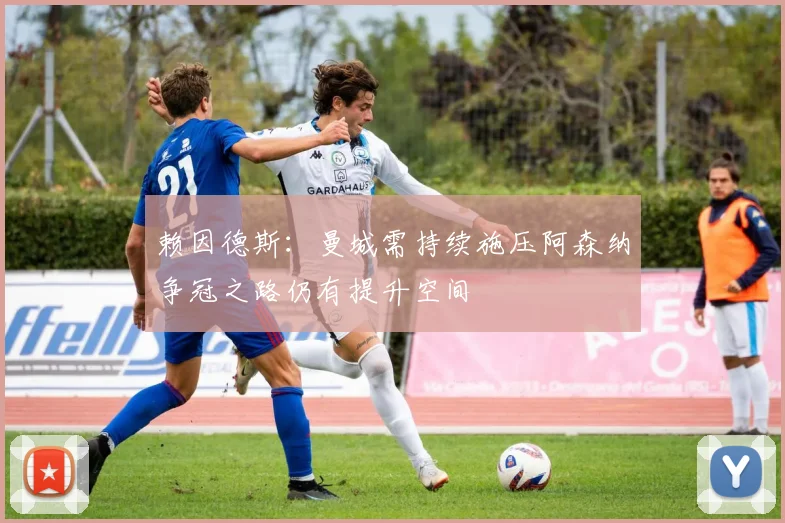 赖因德斯：曼城需持续施压阿森纳争冠之路仍有提升空间