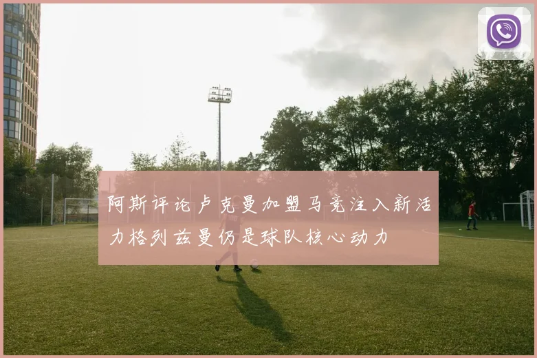 阿斯评论卢克曼加盟马竞注入新活力格列兹曼仍是球队核心动力