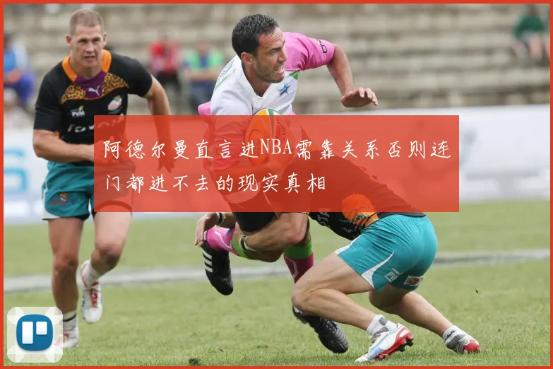 阿德尔曼直言进NBA需靠关系否则连门都进不去的现实真相