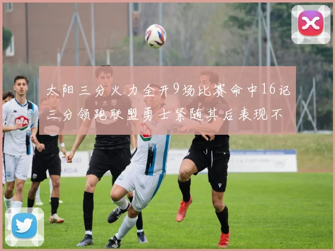 太阳三分火力全开9场比赛命中16记三分领跑联盟勇士紧随其后表现不俗