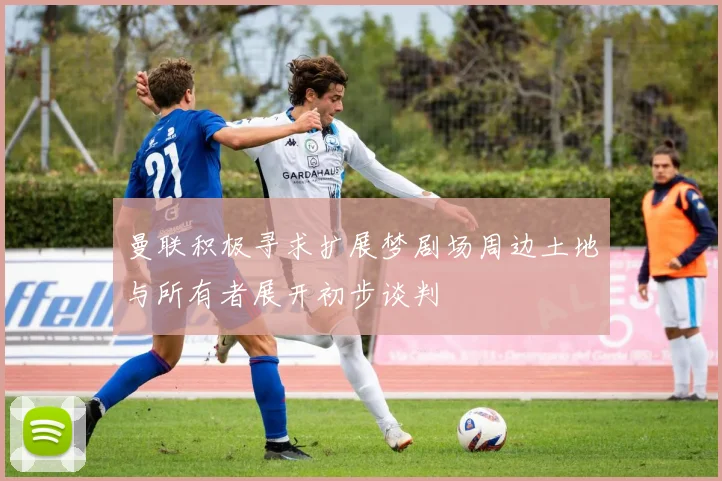 曼联积极寻求扩展梦剧场周边土地与所有者展开初步谈判