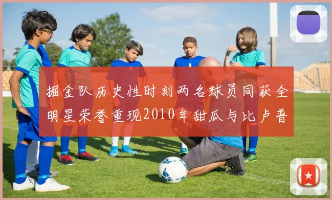 掘金队历史性时刻两名球员同获全明星荣誉重现2010年甜瓜与比卢普斯辉煌