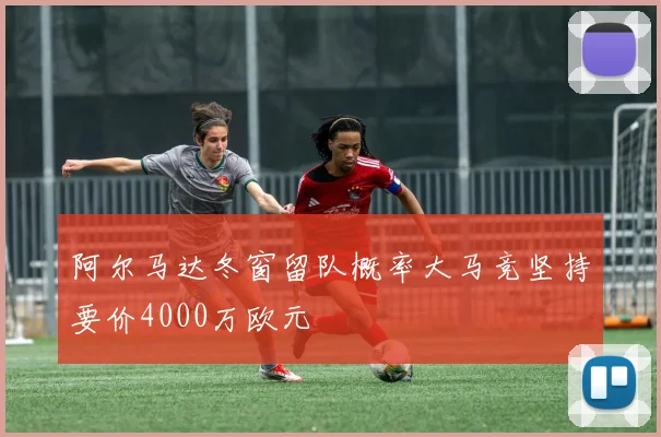 阿尔马达冬窗留队概率大马竞坚持要价4000万欧元