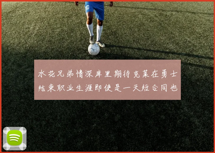水花兄弟情深库里期待克莱在勇士结束职业生涯即使是一天短合同也无妨