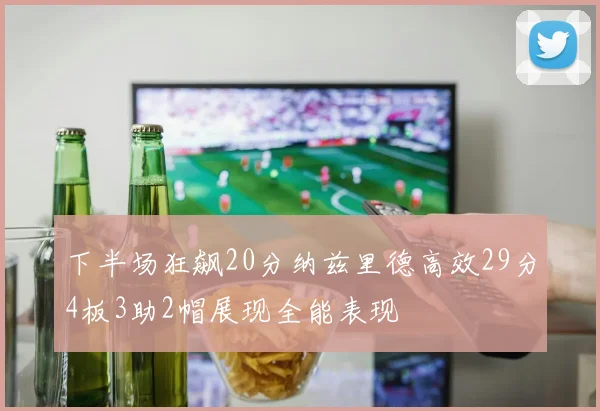 下半场狂飙20分纳兹里德高效29分4板3助2帽展现全能表现