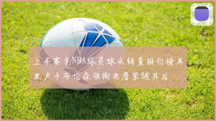 上半赛季NBA球员球衣销量排行榜库里卢卡布伦森领衔老詹紧随其后