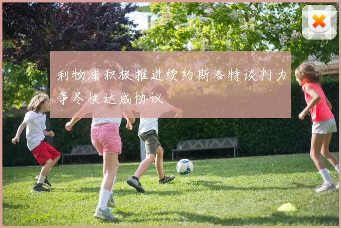利物浦积极推进续约斯洛特谈判力争尽快达成协议