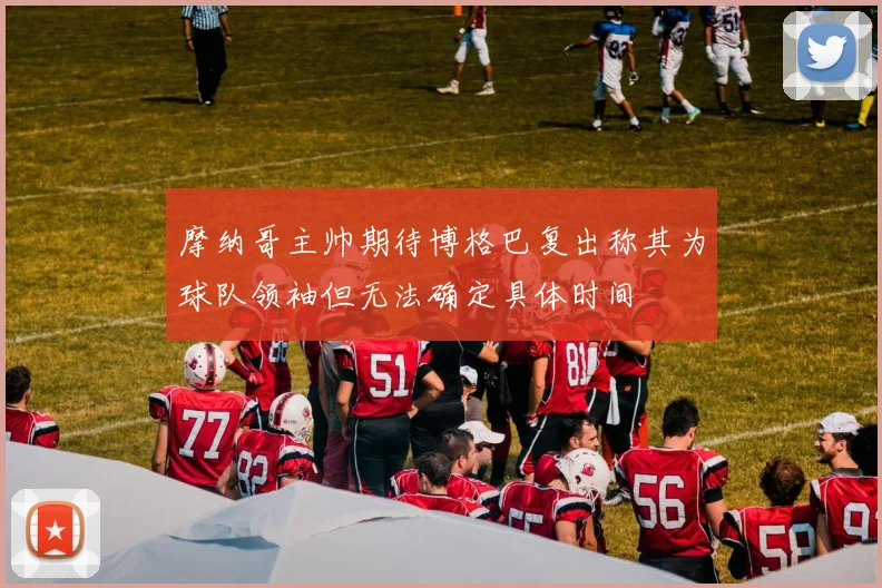 摩纳哥主帅期待博格巴复出称其为球队领袖但无法确定具体时间