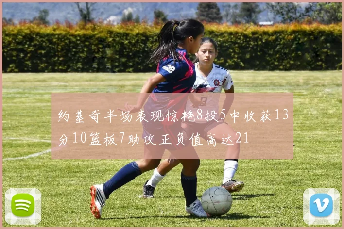约基奇半场表现惊艳8投5中收获13分10篮板7助攻正负值高达21