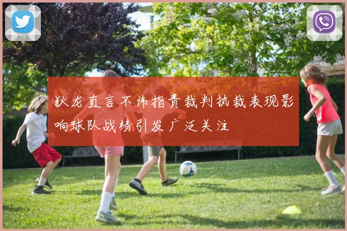 狄龙直言不讳指责裁判执裁表现影响球队战绩引发广泛关注