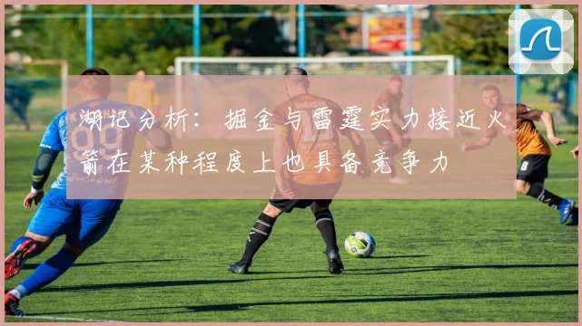 湖记分析：掘金与雷霆实力接近火箭在某种程度上也具备竞争力