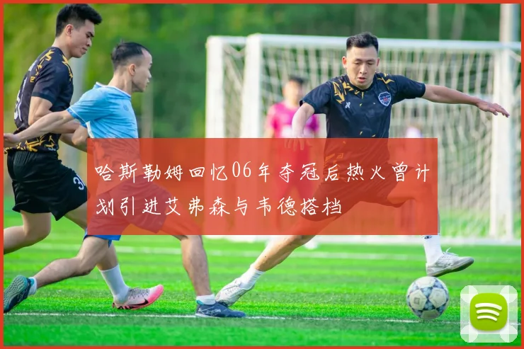 哈斯勒姆回忆06年夺冠后热火曾计划引进艾弗森与韦德搭档
